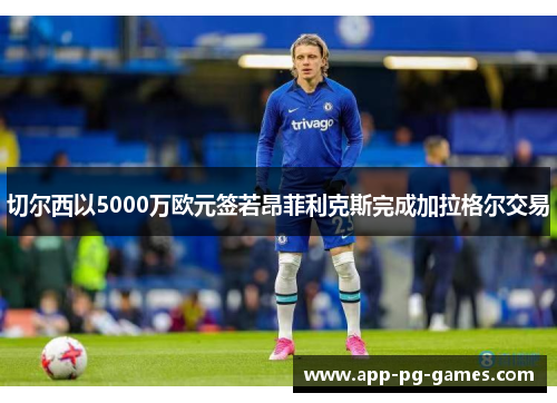 切尔西以5000万欧元签若昂菲利克斯完成加拉格尔交易